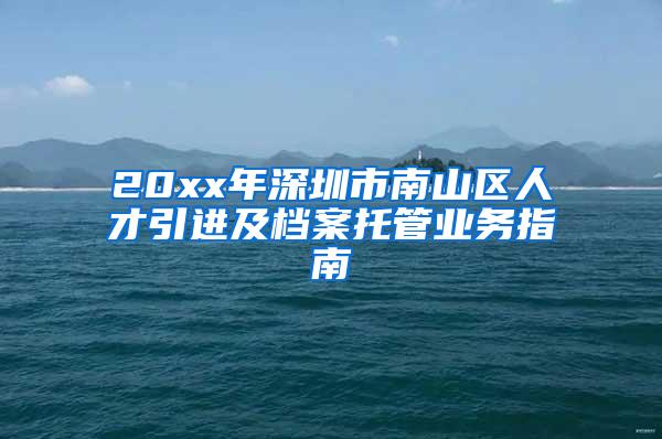 20xx年深圳市南山区人才引进及档案托管业务指南