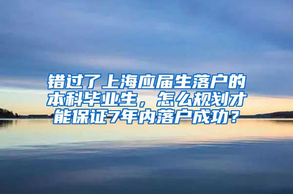 错过了上海应届生落户的本科毕业生，怎么规划才能保证7年内落户成功？