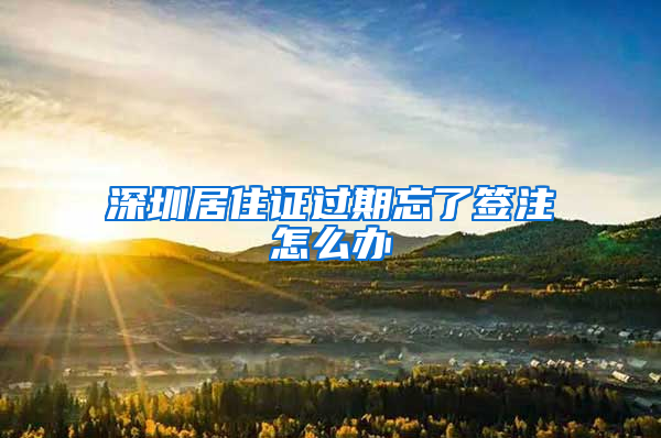 深圳居住证过期忘了签注怎么办