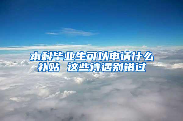 本科毕业生可以申请什么补贴 这些待遇别错过