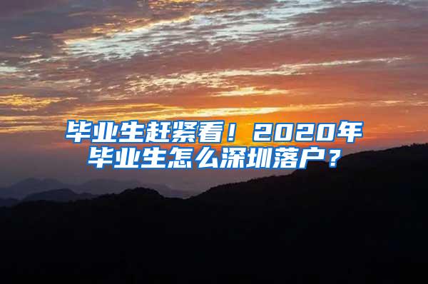 毕业生赶紧看！2020年毕业生怎么深圳落户？