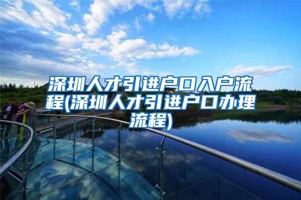 深圳人才引进户口入户流程(深圳人才引进户口办理流程)