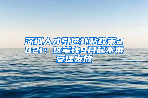 深圳人才引进补贴政策2021：这笔钱9月起不再受理发放