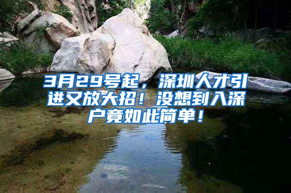 3月29号起，深圳人才引进又放大招！没想到入深户竟如此简单！