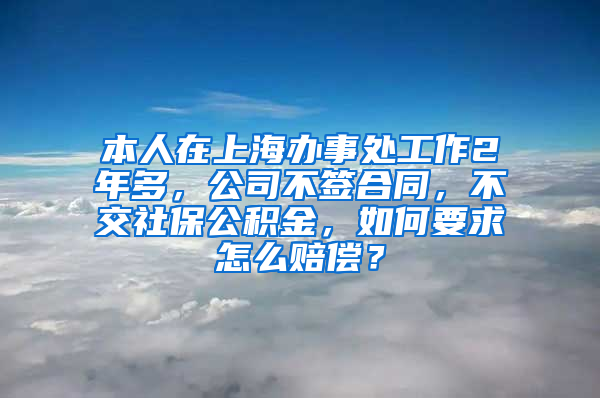 本人在上海办事处工作2年多，公司不签合同，不交社保公积金，如何要求怎么赔偿？