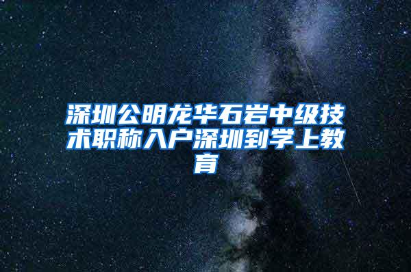 深圳公明龙华石岩中级技术职称入户深圳到学上教育