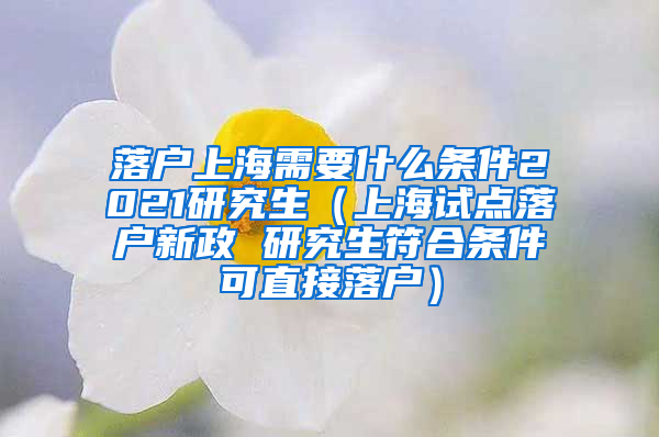 落户上海需要什么条件2021研究生（上海试点落户新政 研究生符合条件可直接落户）