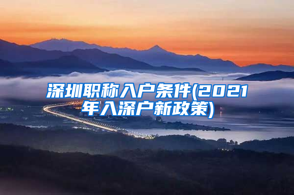 深圳职称入户条件(2021年入深户新政策)