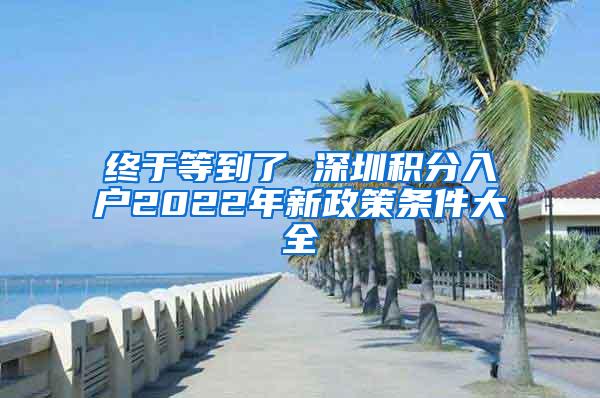 终于等到了 深圳积分入户2022年新政策条件大全