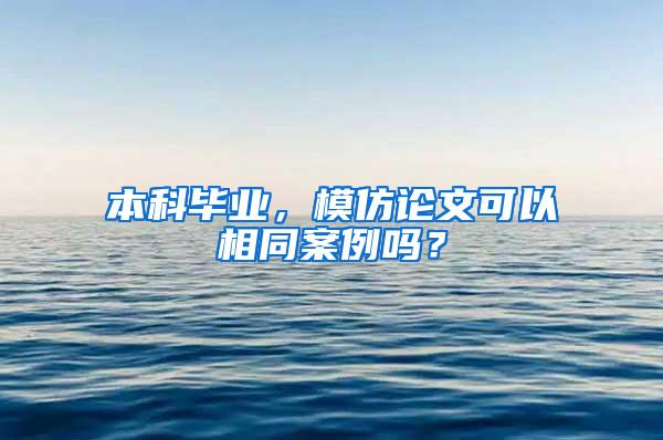 本科毕业，模仿论文可以相同案例吗？