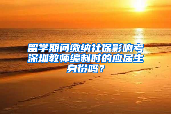 留学期间缴纳社保影响考深圳教师编制时的应届生身份吗？