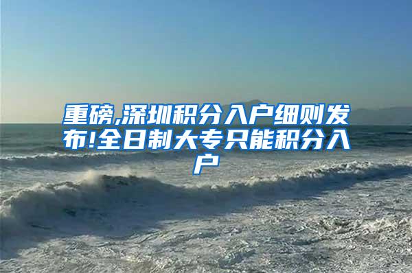 重磅,深圳积分入户细则发布!全日制大专只能积分入户