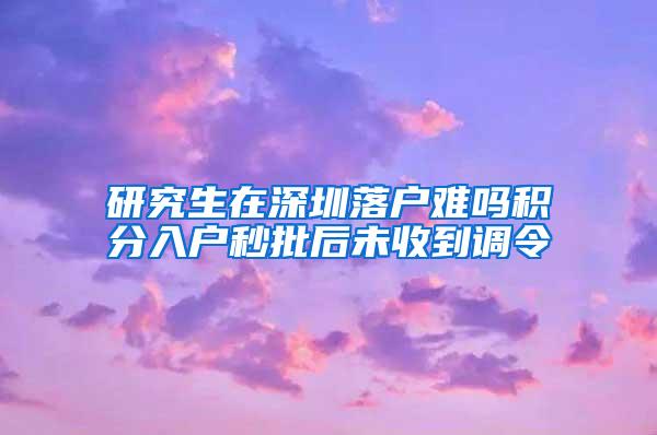 研究生在深圳落户难吗积分入户秒批后未收到调令