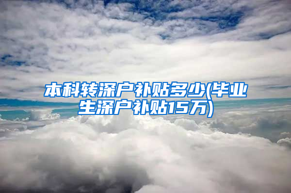 本科转深户补贴多少(毕业生深户补贴15万)