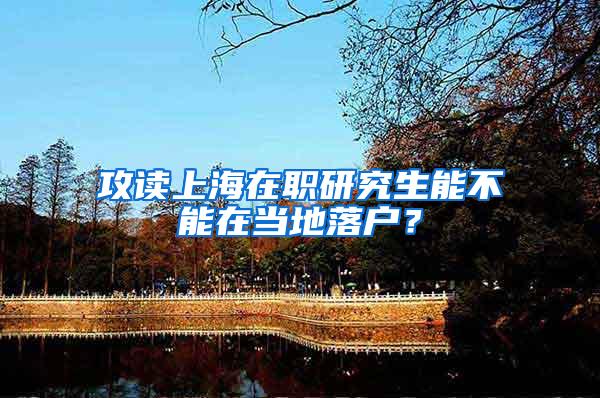 攻读上海在职研究生能不能在当地落户？