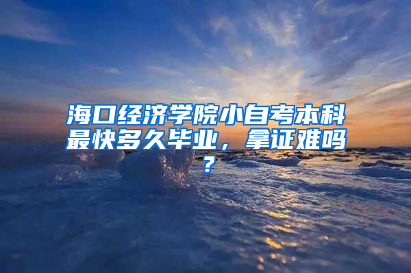 海口经济学院小自考本科最快多久毕业，拿证难吗？