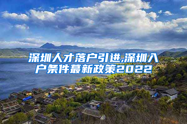 深圳人才落户引进,深圳入户条件蕞新政策2022