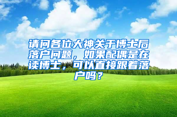 请问各位大神关于博士后落户问题，如果配偶是在读博士，可以直接跟着落户吗？