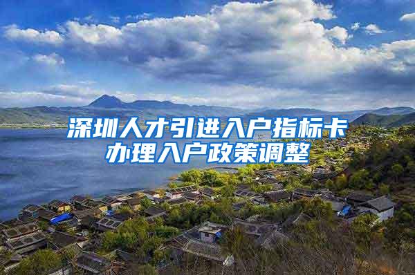 深圳人才引进入户指标卡办理入户政策调整