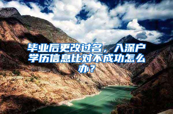 毕业后更改过名，入深户学历信息比对不成功怎么办？