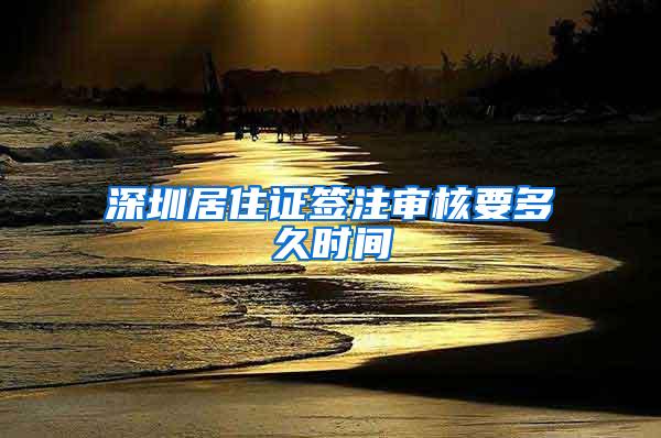 深圳居住证签注审核要多久时间