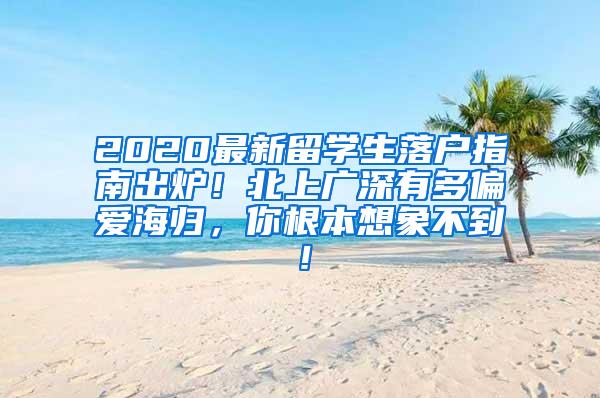 2020最新留学生落户指南出炉！北上广深有多偏爱海归，你根本想象不到！