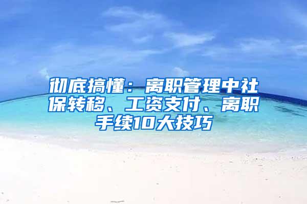 彻底搞懂：离职管理中社保转移、工资支付、离职手续10大技巧