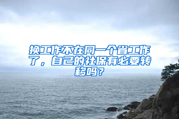 换工作不在同一个省工作了，自己的社保有必要转移吗？