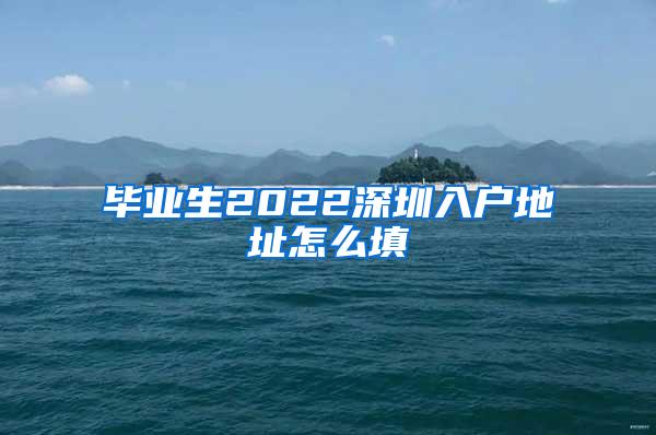 毕业生2022深圳入户地址怎么填