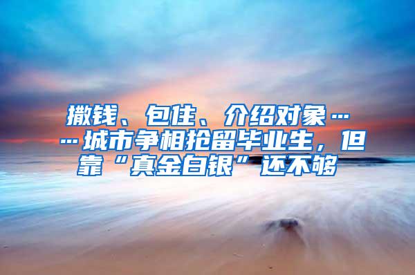 撒钱、包住、介绍对象……城市争相抢留毕业生，但靠“真金白银”还不够