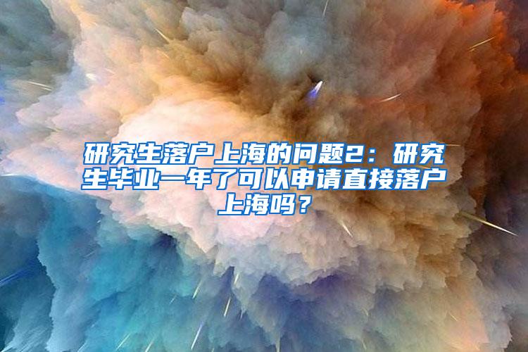 研究生落户上海的问题2：研究生毕业一年了可以申请直接落户上海吗？