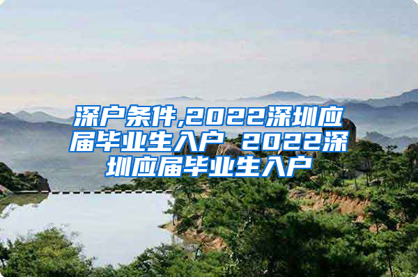 深户条件,2022深圳应届毕业生入户 2022深圳应届毕业生入户