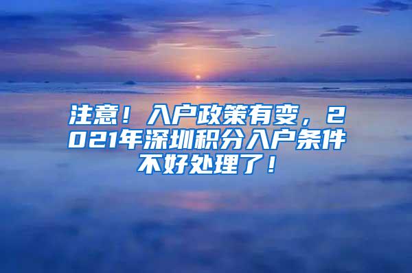 注意！入户政策有变，2021年深圳积分入户条件不好处理了！