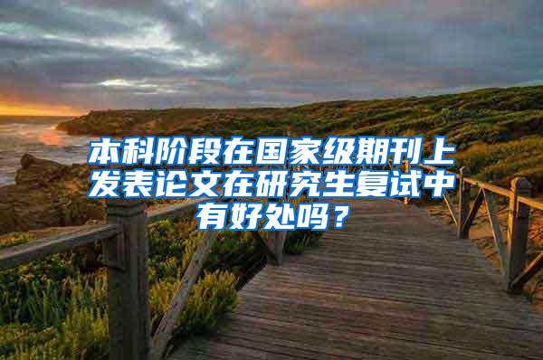 本科阶段在国家级期刊上发表论文在研究生复试中有好处吗？