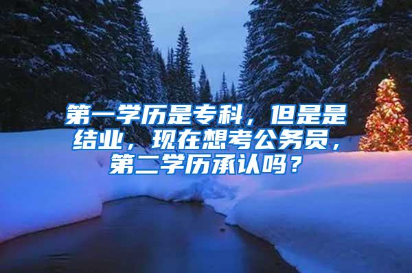 第一学历是专科，但是是结业，现在想考公务员，第二学历承认吗？
