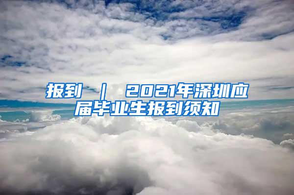 报到 ｜ 2021年深圳应届毕业生报到须知