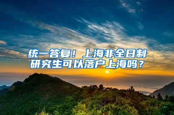 统一答复！上海非全日制研究生可以落户上海吗？