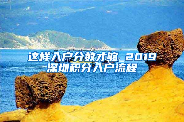 这样入户分数才够_2019深圳积分入户流程