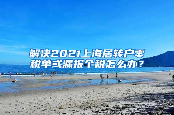 解决2021上海居转户零税单或漏报个税怎么办？