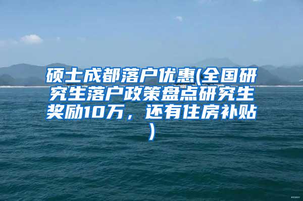 硕士成都落户优惠(全国研究生落户政策盘点研究生奖励10万，还有住房补贴)