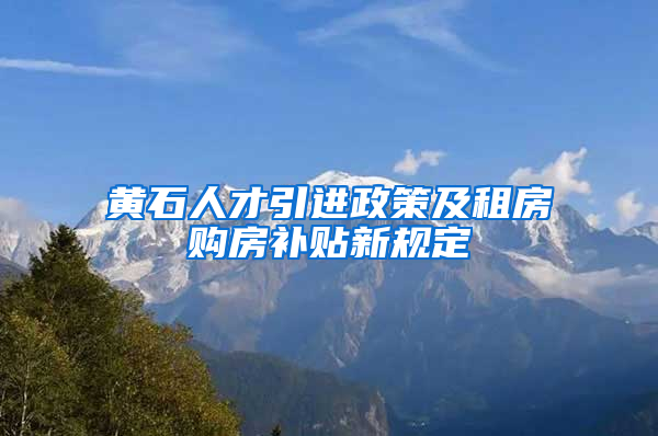 黄石人才引进政策及租房购房补贴新规定