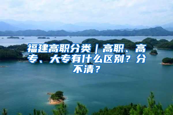 福建高职分类｜高职、高专、大专有什么区别？分不清？