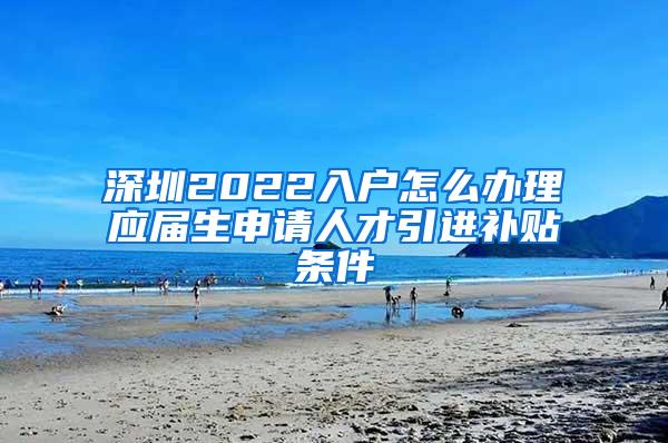 深圳2022入户怎么办理应届生申请人才引进补贴条件