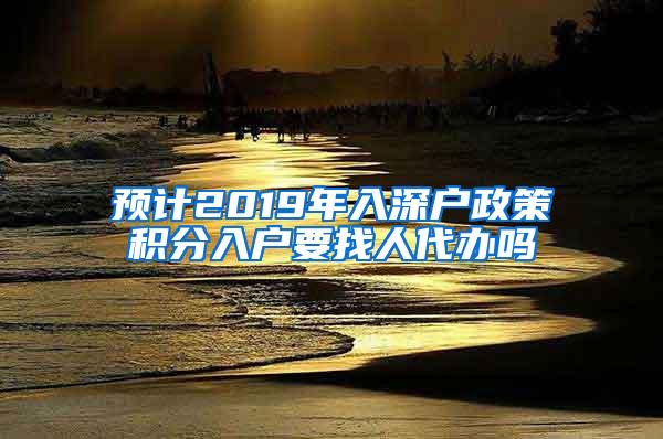 预计2019年入深户政策积分入户要找人代办吗