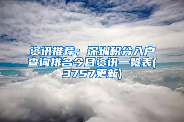 资讯推荐：深圳积分入户查询排名今日资讯一览表(3757更新)