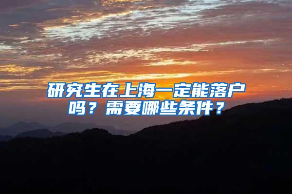 研究生在上海一定能落户吗？需要哪些条件？