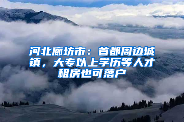 河北廊坊市：首都周边城镇，大专以上学历等人才租房也可落户