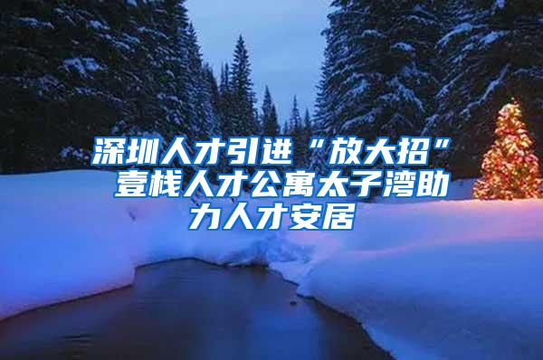 深圳人才引进“放大招” 壹栈人才公寓太子湾助力人才安居