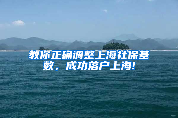 教你正确调整上海社保基数，成功落户上海!