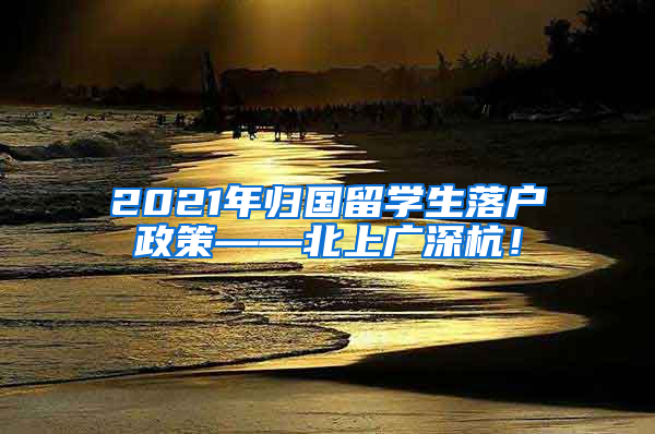 2021年归国留学生落户政策——北上广深杭！